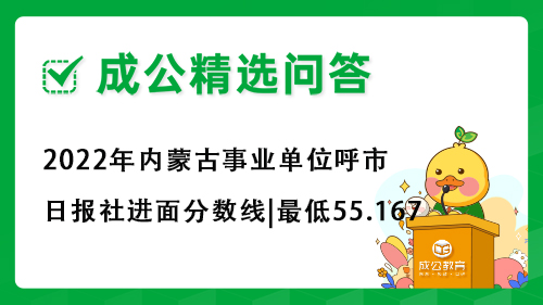 2022年内蒙古事业单位呼市日报社进面分数线|最低55.167 2022年内蒙古事业单位呼市日报社进面分数线|最低55.167