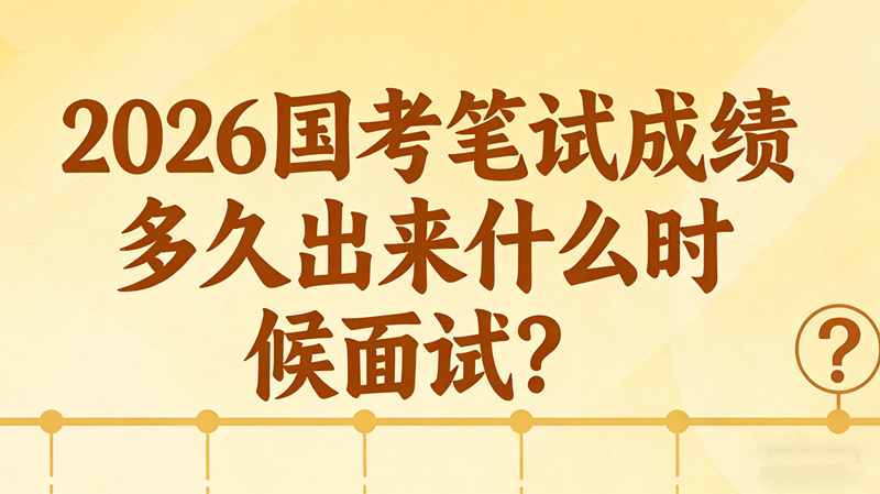 2026国考笔试成绩多久出来什么时候面试? 2026国考笔试成绩多久出来什么时候面试?