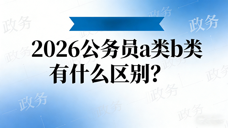 2026公务员a类b类有什么区别? 2026公务员a类b类有什么区别?