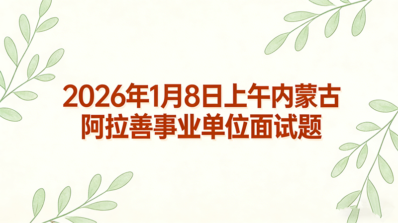 2026年1月8日上午内蒙古阿拉善事业单位面试题 2026年1月8日上午内蒙古阿拉善事业单位面试题