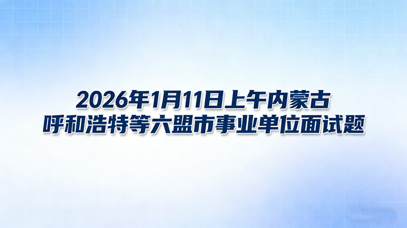 2026年1月11日上午内蒙古呼和浩特等六盟市事业单位面试题