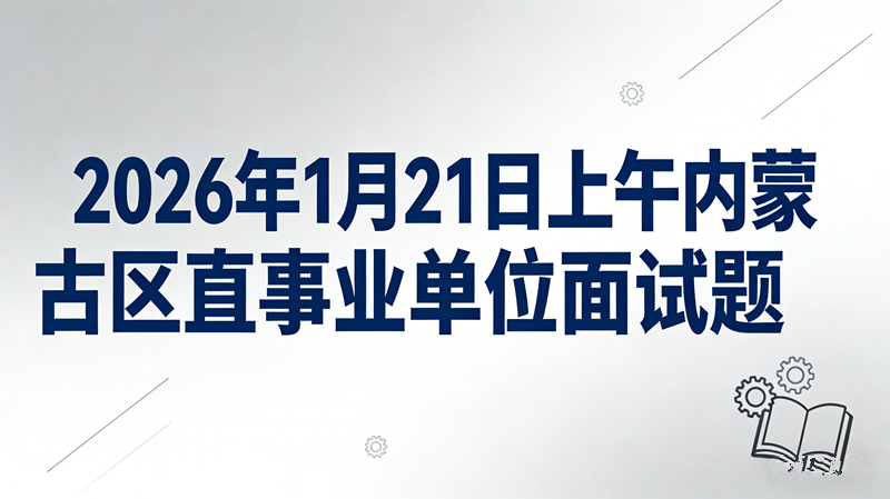 2026年1月21日上午内蒙古区直事业单位面试题 2026年1月21日上午内蒙古区直事业单位面试题
