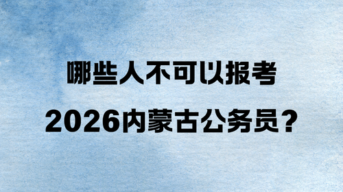 哪些人不可以报考2026内蒙古公务员? 哪些人不可以报考2026内蒙古公务员?