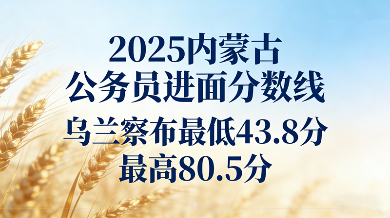2025内蒙古公务员进面分数线|乌兰察布最低43.8分 最高80.5分 2025内蒙古公务员进面分数线|乌兰察布最低43.8分 最高80.5分