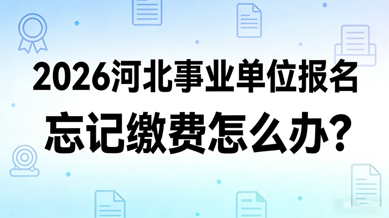 2026河北事业单位报名忘记缴费怎么办? 2026河北事业单位报名忘记缴费怎么办?