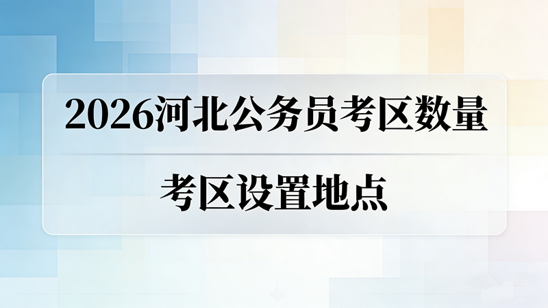 2026河北公务员考区有多少个?都设在哪里? 2026河北公务员考区有多少个?都设在哪里?