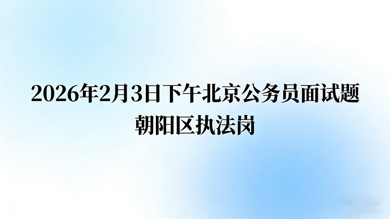 2026年2月3日下午北京公务员面试题(朝阳区执法岗)