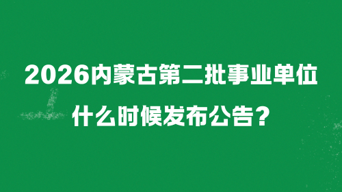 2026内蒙古第二批事业单位什么时候发布公告? 2026内蒙古第二批事业单位什么时候发布公告?