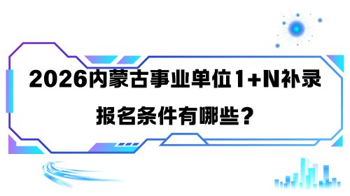2026内蒙古事业单位1+N补录的报名条件有哪些.png 2026内蒙古事业单位1+N补录的报名条件有哪些.png