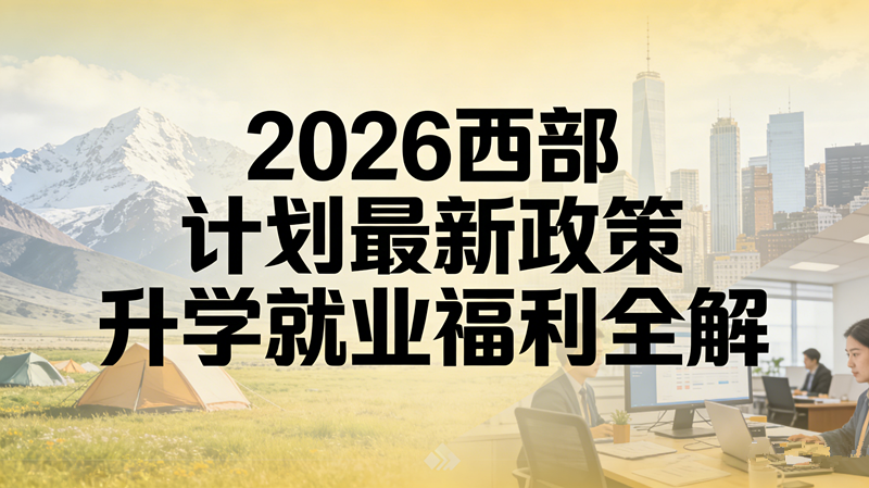 2026西部计划最新政策 升学就业福利全解 2026西部计划最新政策 升学就业福利全解