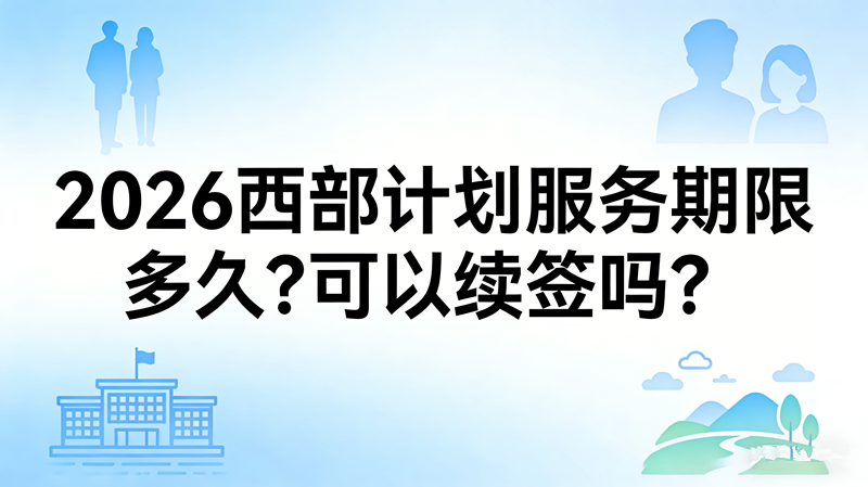 2026西部计划服务期限多久?可以续签吗? 2026西部计划服务期限多久?可以续签吗?