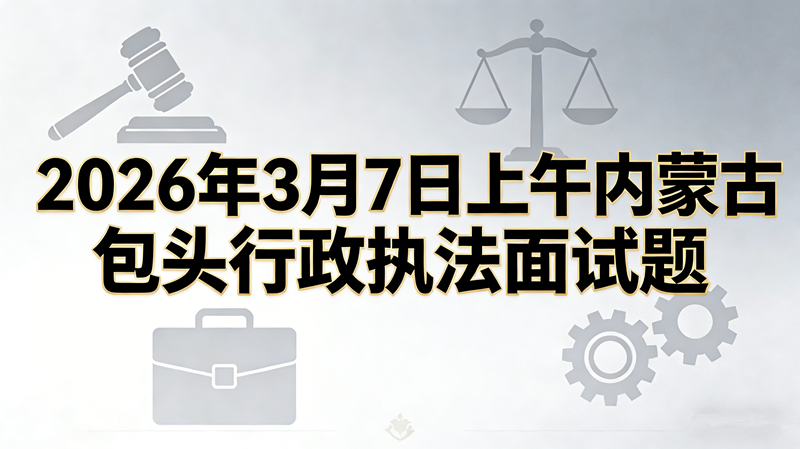 2026年3月7日上午内蒙古包头行政执法面试题