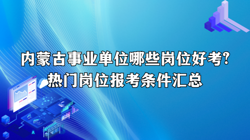 内蒙古事业单位哪些岗位好考？热门岗位报考条件汇总