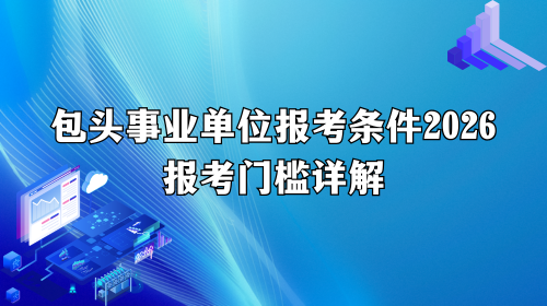 包头事业单位报考条件2026报考门槛详解.png