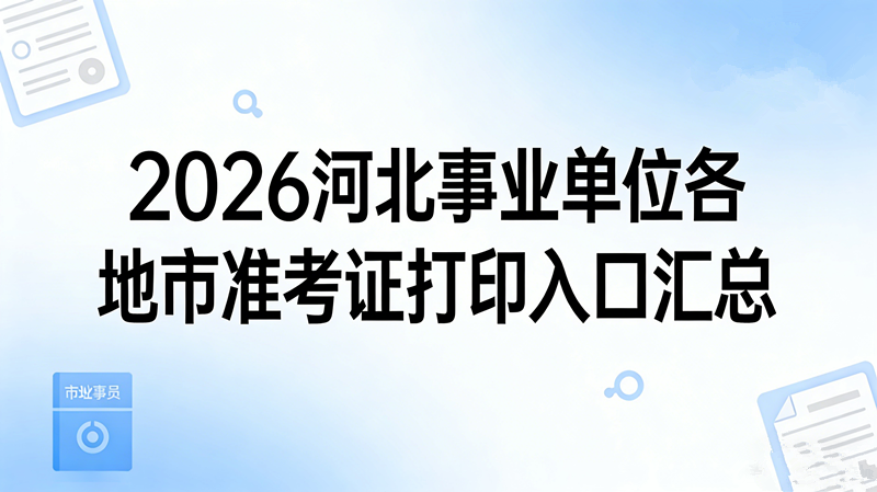 2026河北事业单位各地市准考证打印入口汇总 2026河北事业单位各地市准考证打印入口汇总