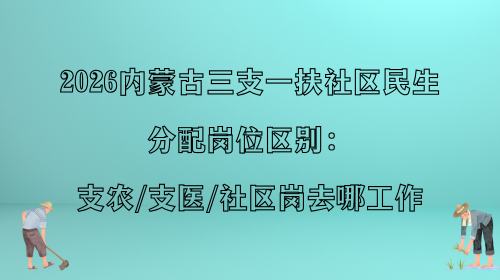 2026内蒙古三支一扶社区民生分配岗位区别：支农、支医、社区岗去哪工作.png