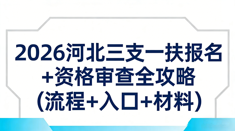 2026河北三支一扶报名+资格审查全攻略(流程+入口+材料) 2026河北三支一扶报名+资格审查全攻略(流程+入口+材料)