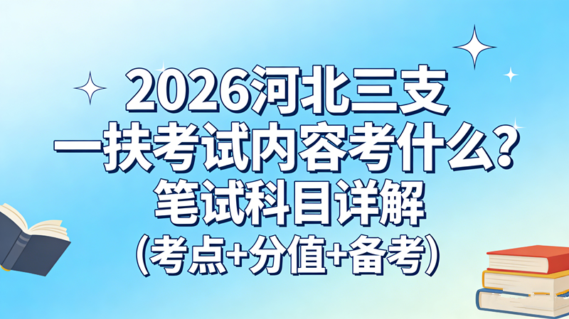 2026河北三支一扶考试内容考什么?笔试科目详解(考点+分值+备考)