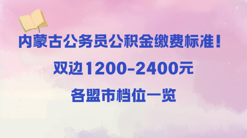 内蒙古公务员公积金缴费标准!双边1200-2400元,各盟市档位一览.png 内蒙古公务员公积金缴费标准!双边1200-2400元,各盟市档位一览.png