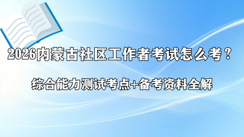 2026内蒙古社区工作者考试怎么考？综合能力测试考点+备考资料全解.png