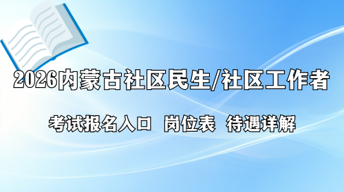 2026内蒙古社区民生/社区工作者考试报名入口 岗位表 待遇详解 2026内蒙古社区民生/社区工作者考试报名入口 岗位表 待遇详解
