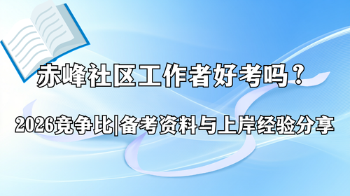 赤峰社区工作者好考吗？2026 竞争比、备考资料与上岸经验分享.png