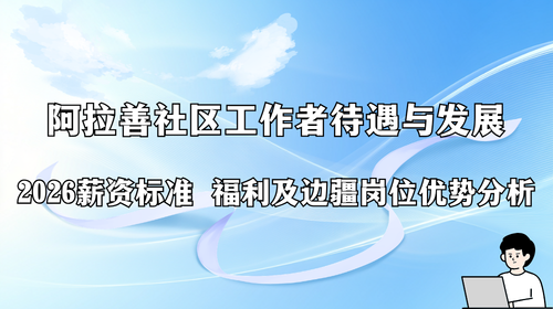 阿拉善社区工作者待遇与发展2026薪资标准 福利及边疆岗位优势分析.png