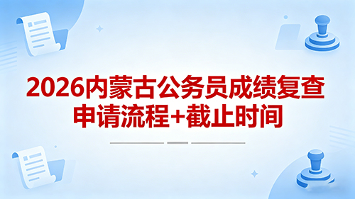 2026内蒙古公务员成绩复查申请流程+截止时间(官方完整版) 2026内蒙古公务员成绩复查申请流程+截止时间(官方完整版)