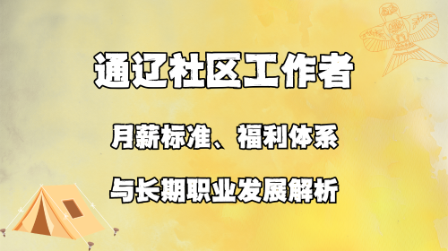 通辽社区工作者月薪标准 福利体系与长期职业发展解析.png 通辽社区工作者月薪标准 福利体系与长期职业发展解析.png