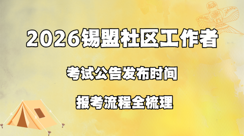 2026锡盟社区工作者考试公告发布时间 报考流程全梳理.png 2026锡盟社区工作者考试公告发布时间 报考流程全梳理.png