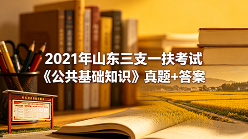 2021年山东三支一扶考试《公共基础知识》真题+答案
