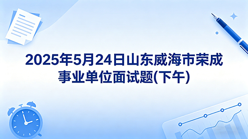2025年5月24日山东威海市荣成事业单位面试题(下午)