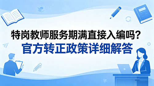 特岗教师服务期满直接入编吗?官方转正政策详细解答 特岗教师服务期满直接入编吗?官方转正政策详细解答