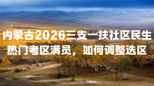 内蒙古2026三支一扶社区民生热门考区满员,如何调整选区.png 内蒙古2026三支一扶社区民生热门考区满员,如何调整选区.png