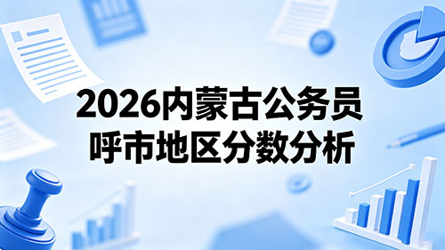2026内蒙古公务员呼市地区分数分析 2026内蒙古公务员呼市地区分数分析