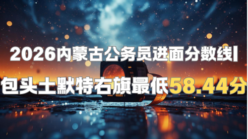 2026内蒙古公务员进面分数线 包头土默特右旗最低58.44分.png 2026内蒙古公务员进面分数线 包头土默特右旗最低58.44分.png