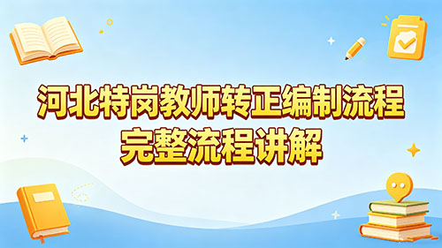 2026河北特岗教师转正编制流程|3年期满直接入编+完整步骤 2026河北特岗教师转正编制流程|3年期满直接入编+完整步骤