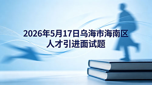 2026年5月17日乌海市海南区人才引进面试题 2026年5月17日乌海市海南区人才引进面试题