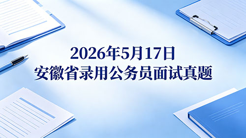 2026年5月17日安徽省录用公务员面试真题 2026年5月17日安徽省录用公务员面试真题