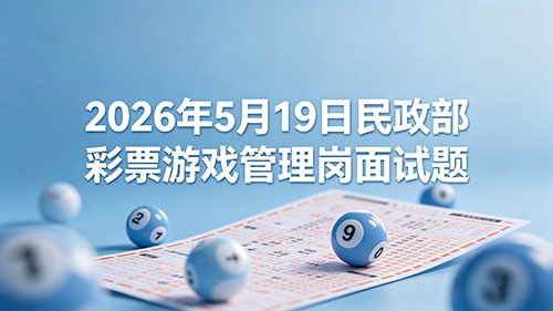 2026年5月19日民政部彩票游戏管理岗面试题 2026年5月19日民政部彩票游戏管理岗面试题